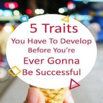 5 Traits You Have To Develop Before You’re Ever Gonna Be Successful